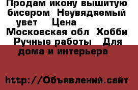 Продам икону вышитую бисером “Неувядаемый увет“ › Цена ­ 40 000 - Московская обл. Хобби. Ручные работы » Для дома и интерьера   